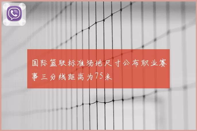国际篮联标准场地尺寸公布职业赛事三分线距离为75米
