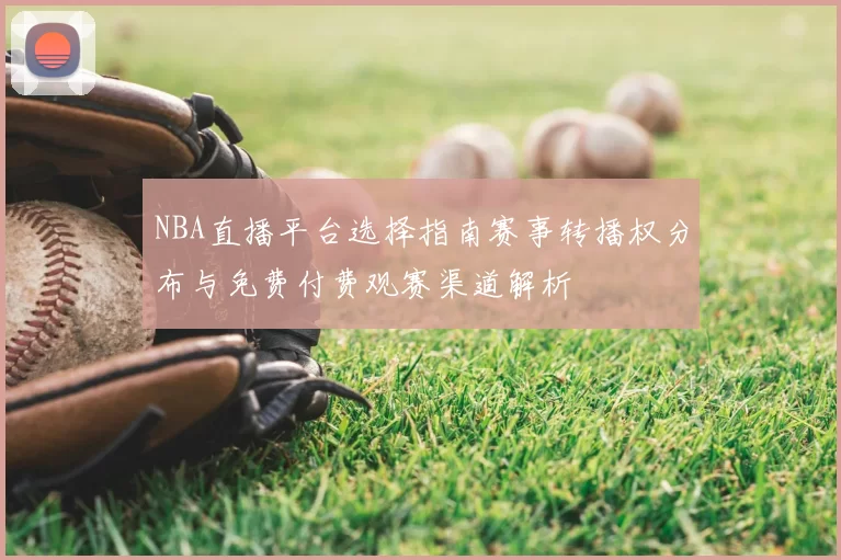 NBA直播平台选择指南赛事转播权分布与免费付费观赛渠道解析