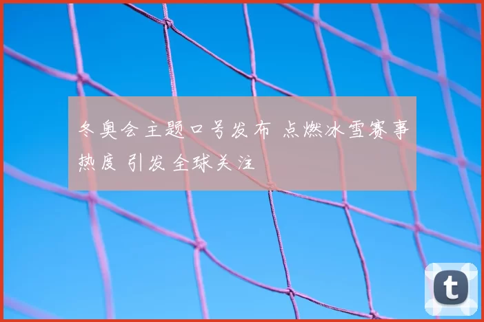 冬奥会主题口号发布 点燃冰雪赛事热度 引发全球关注
