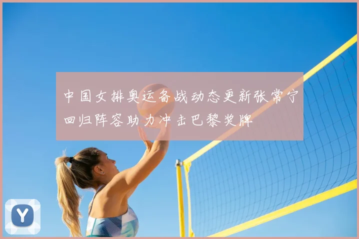 中国女排奥运备战动态更新张常宁回归阵容助力冲击巴黎奖牌