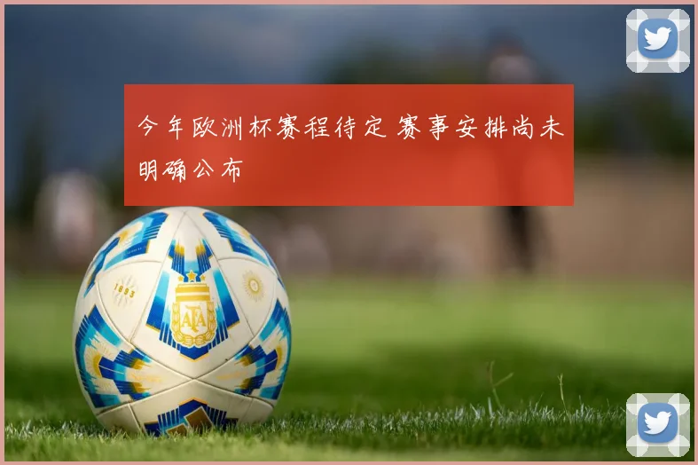 今年欧洲杯赛程待定 赛事安排尚未明确公布
