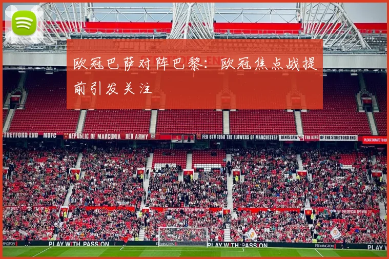 欧冠巴萨对阵巴黎：欧冠焦点战提前引发关注