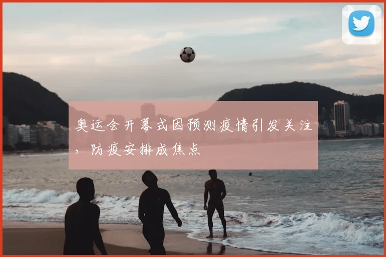 奥运会开幕式因预测疫情引发关注，防疫安排成焦点