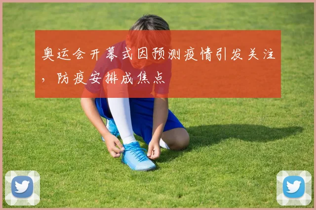 奥运会开幕式因预测疫情引发关注，防疫安排成焦点