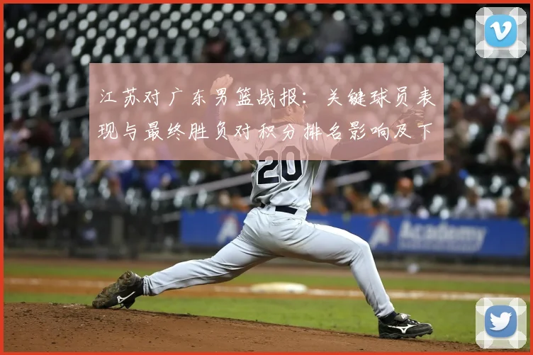 江苏对广东男篮战报：关键球员表现与最终胜负对积分排名影响及下一轮看点