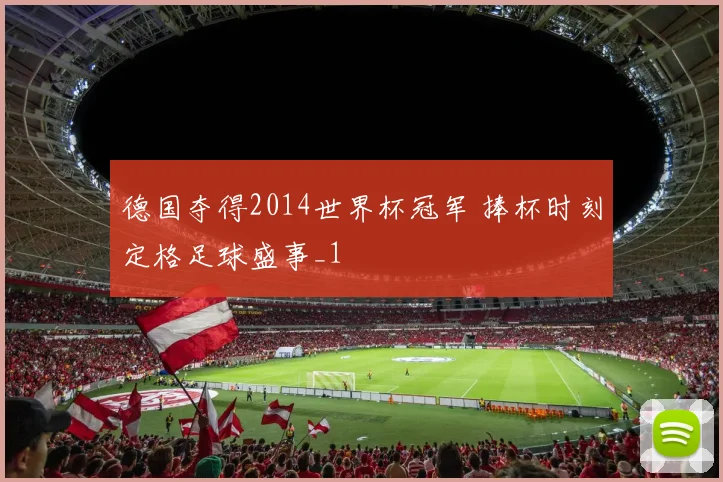 德国夺得2014世界杯冠军 捧杯时刻定格足球盛事_1