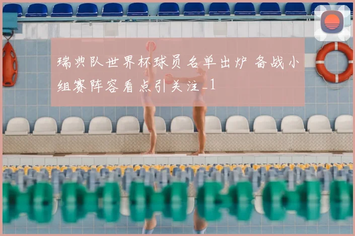 瑞典队世界杯球员名单出炉 备战小组赛阵容看点引关注_1