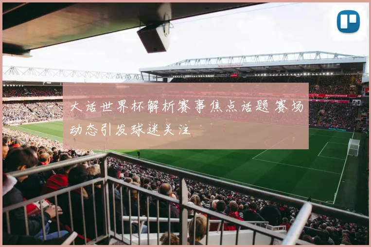 大话世界杯解析赛事焦点话题 赛场动态引发球迷关注