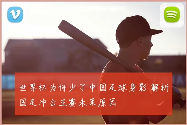 世界杯为何少了中国足球身影 解析国足冲击正赛未果原因
