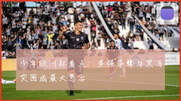 今年欧洲杯看点:多强争锋与黑马突围成最大悬念
