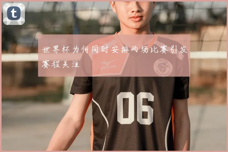 世界杯为何同时安排两场比赛引发赛程关注