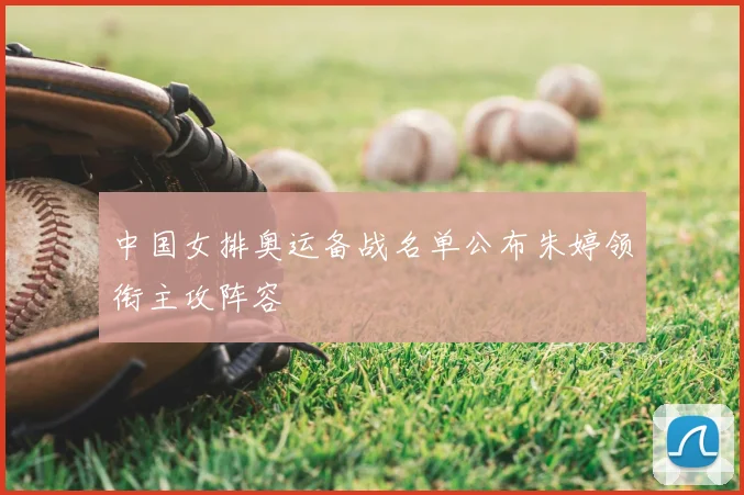 中国女排奥运备战名单公布朱婷领衔主攻阵容