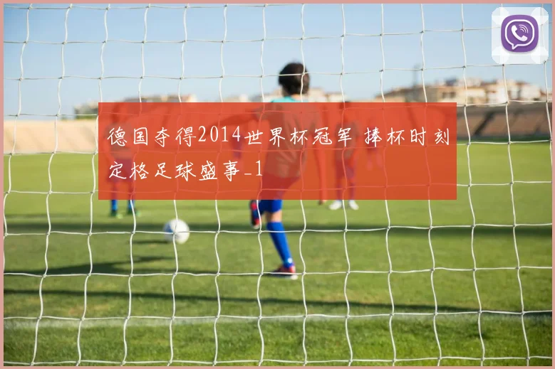 德国夺得2014世界杯冠军 捧杯时刻定格足球盛事_1