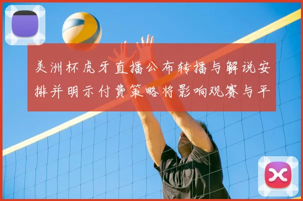 美洲杯虎牙直播公布转播与解说安排并明示付费策略将影响观赛与平台权益