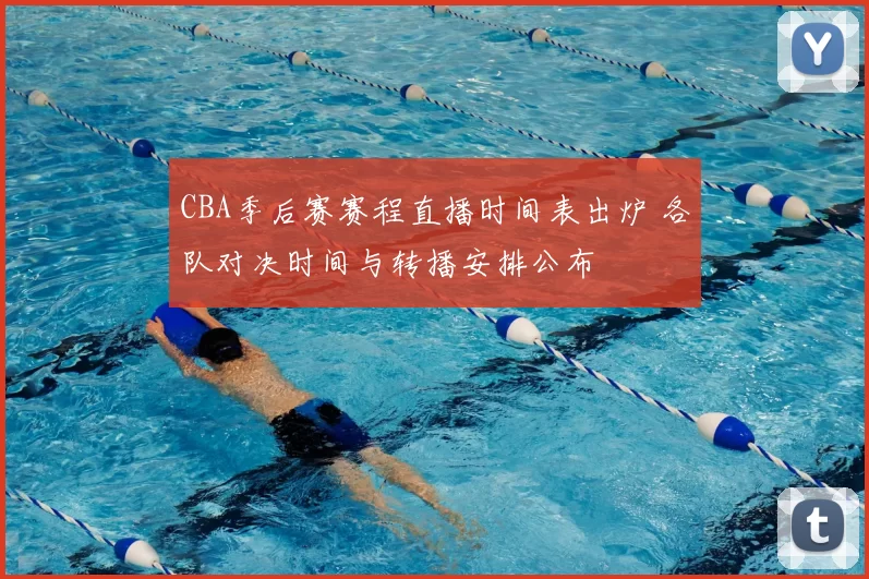 CBA季后赛赛程直播时间表出炉 各队对决时间与转播安排公布