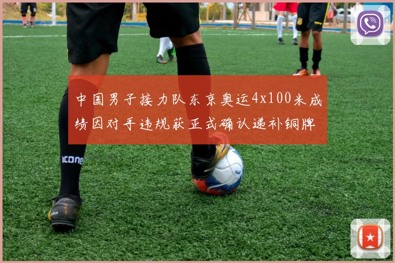 中国男子接力队东京奥运4x100米成绩因对手违规获正式确认递补铜牌