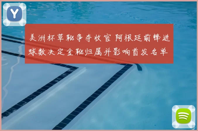 美洲杯草靴争夺收官 阿根廷前锋进球数决定金靴归属并影响首发名单