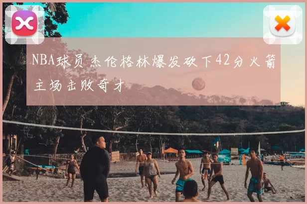 NBA球员杰伦格林爆发砍下42分火箭主场击败奇才