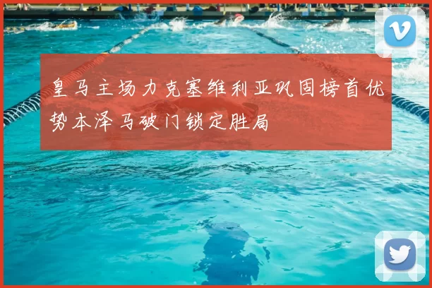 皇马主场力克塞维利亚巩固榜首优势本泽马破门锁定胜局