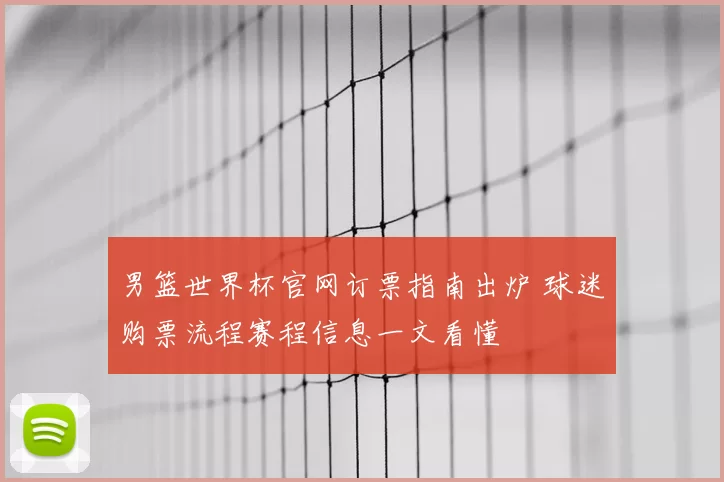 男篮世界杯官网订票指南出炉 球迷购票流程赛程信息一文看懂