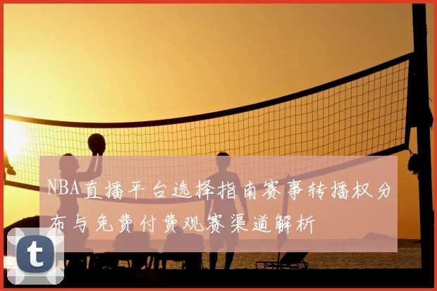 NBA直播平台选择指南赛事转播权分布与免费付费观赛渠道解析