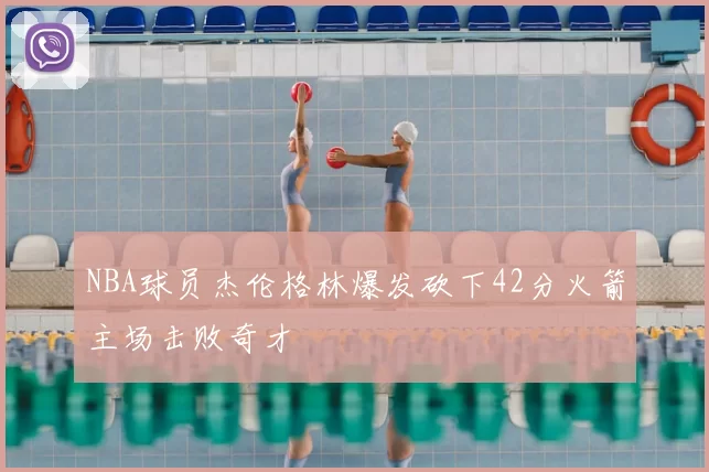 NBA球员杰伦格林爆发砍下42分火箭主场击败奇才