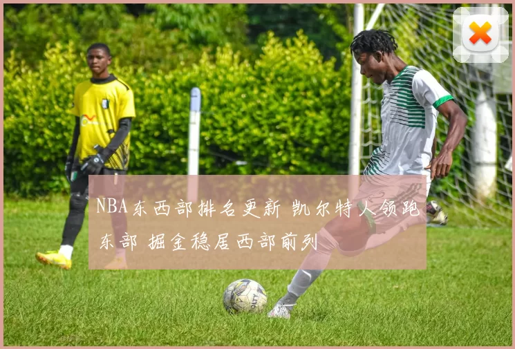 NBA东西部排名更新 凯尔特人领跑东部 掘金稳居西部前列