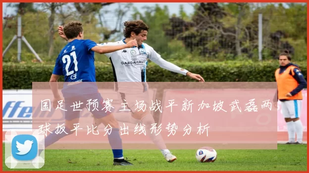 国足世预赛主场战平新加坡武磊两球扳平比分出线形势分析