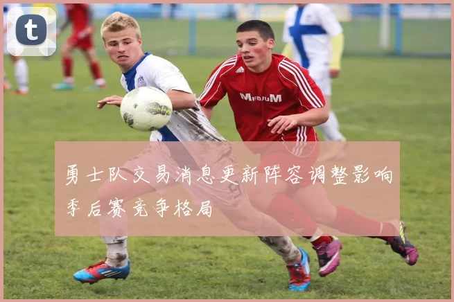 勇士队交易消息更新阵容调整影响季后赛竞争格局