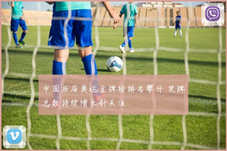 中国历届奥运金牌榜排名攀升 奖牌总数持续增长引关注