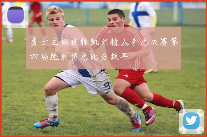 勇士主场逆转凯尔特人夺总决赛第四场胜利将总比分扳平