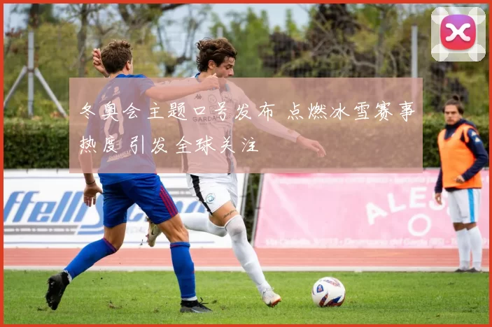 冬奥会主题口号发布 点燃冰雪赛事热度 引发全球关注