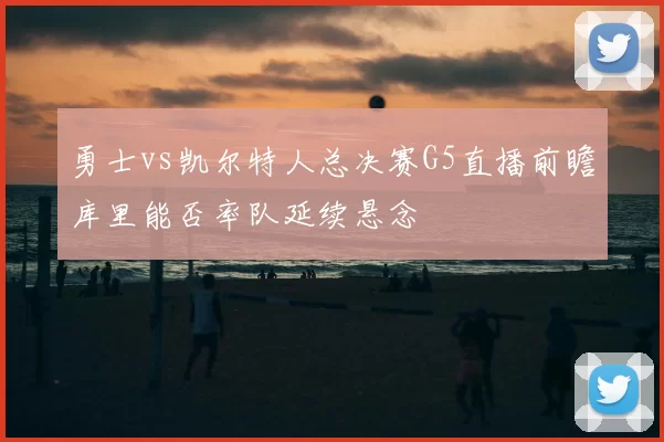 勇士vs凯尔特人总决赛G5直播前瞻库里能否率队延续悬念