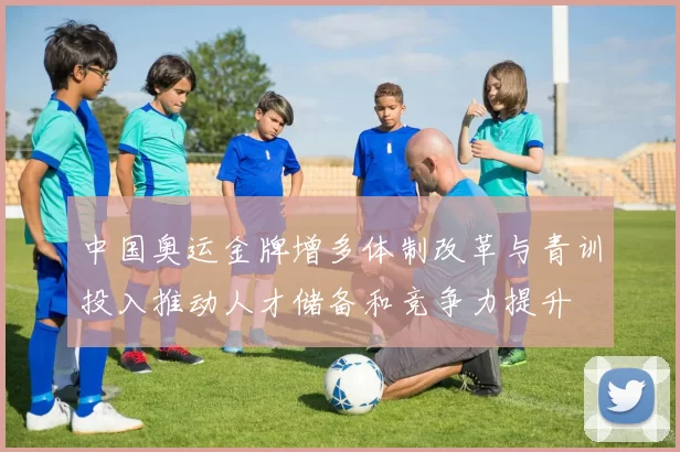 中国奥运金牌增多体制改革与青训投入推动人才储备和竞争力提升
