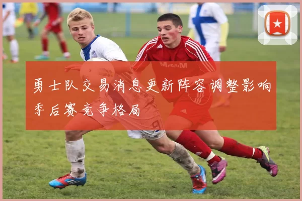 勇士队交易消息更新阵容调整影响季后赛竞争格局