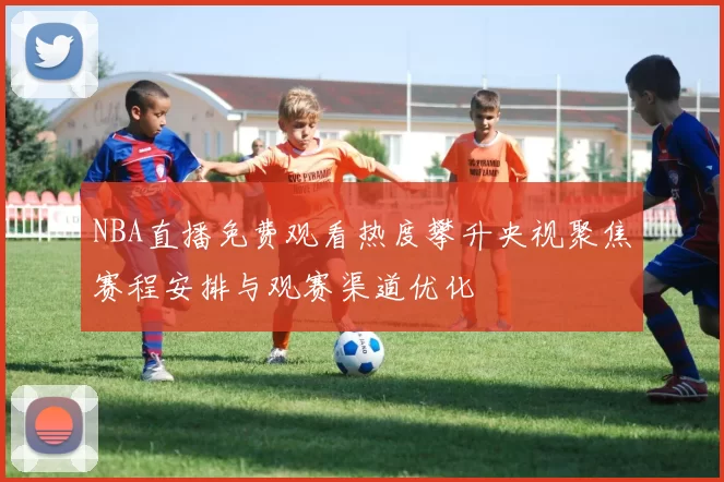 NBA直播免费观看热度攀升央视聚焦赛程安排与观赛渠道优化
