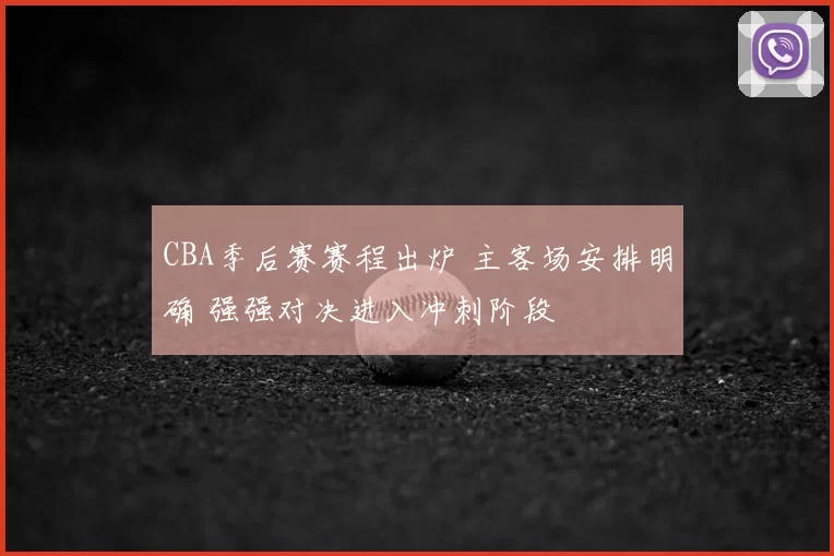 CBA季后赛赛程出炉 主客场安排明确 强强对决进入冲刺阶段