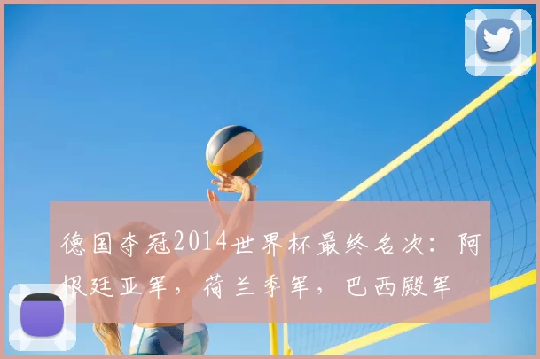 德国夺冠2014世界杯最终名次:阿根廷亚军,荷兰季军,巴西殿军
