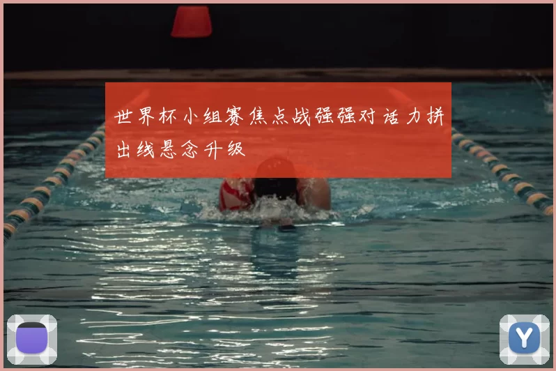 世界杯小组赛焦点战强强对话力拼出线悬念升级