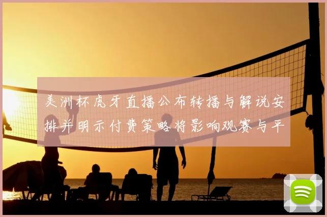 美洲杯虎牙直播公布转播与解说安排并明示付费策略将影响观赛与平台权益