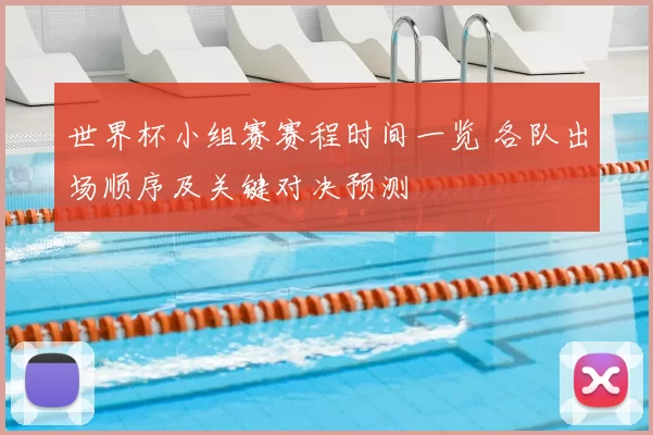 世界杯小组赛赛程时间一览 各队出场顺序及关键对决预测