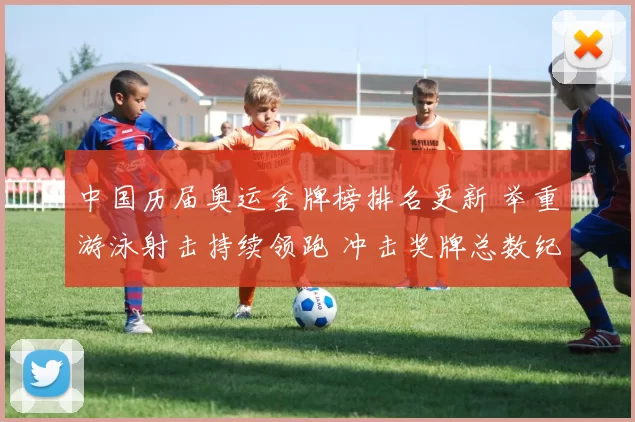 中国历届奥运金牌榜排名更新 举重游泳射击持续领跑 冲击奖牌总数纪录