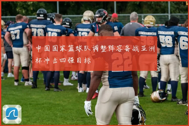 中国国家篮球队调整阵容备战亚洲杯冲击四强目标