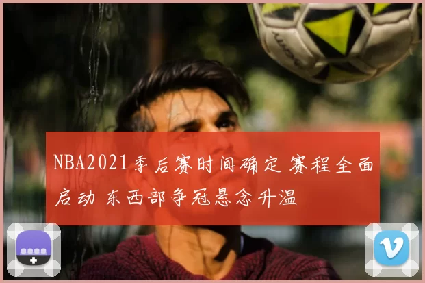 NBA2021季后赛时间确定 赛程全面启动 东西部争冠悬念升温