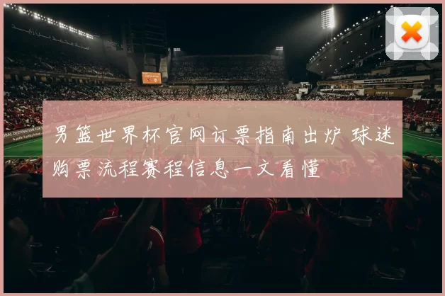 男篮世界杯官网订票指南出炉 球迷购票流程赛程信息一文看懂