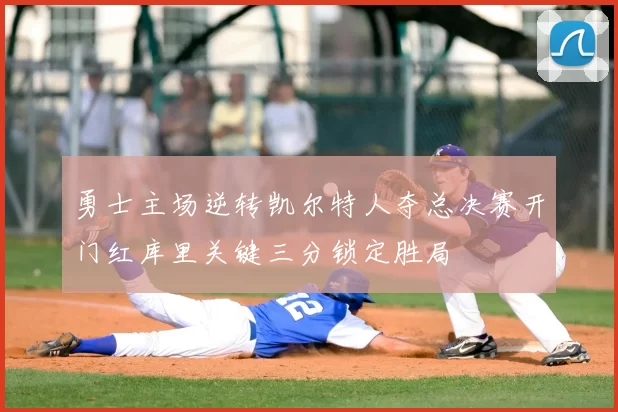 勇士主场逆转凯尔特人夺总决赛开门红库里关键三分锁定胜局