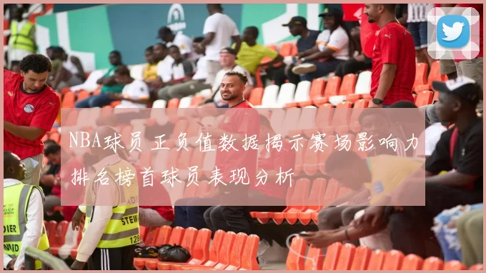 NBA球员正负值数据揭示赛场影响力排名榜首球员表现分析