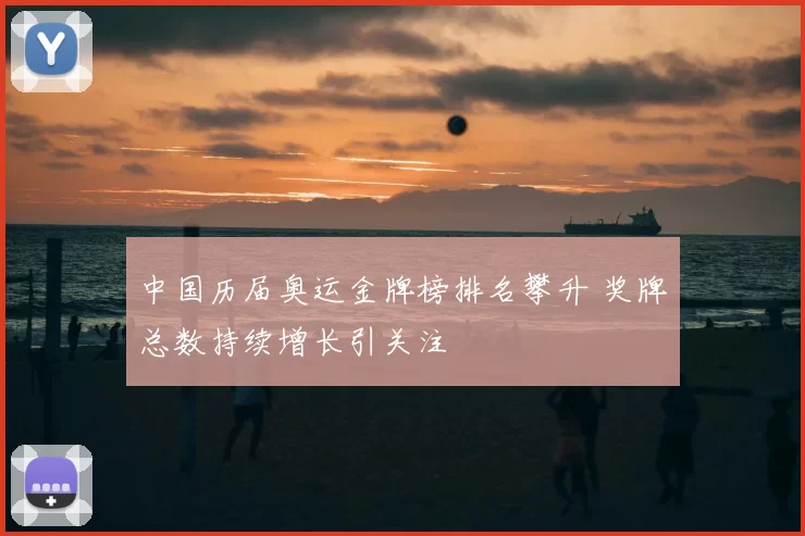 中国历届奥运金牌榜排名攀升 奖牌总数持续增长引关注