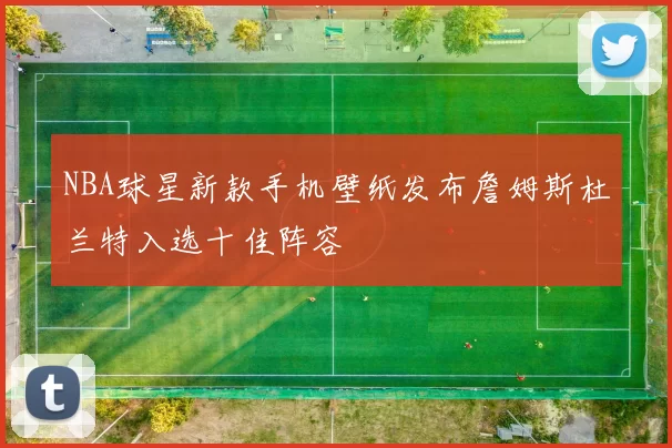 NBA球星新款手机壁纸发布詹姆斯杜兰特入选十佳阵容