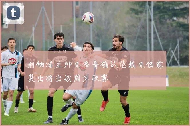 利物浦主帅克洛普确认范戴克伤愈复出将出战周末联赛